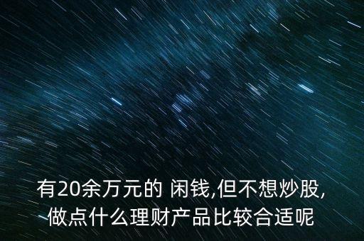 有20余萬元的 閑錢,但不想炒股,做點什么理財產(chǎn)品比較合適呢