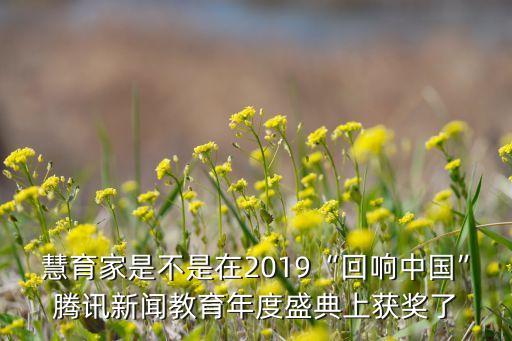 慧育家是不是在2019“回響中國(guó)”騰訊新聞教育年度盛典上獲獎(jiǎng)了