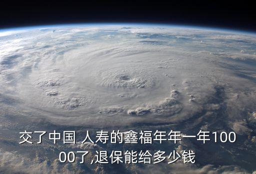 交了中國(guó) 人壽的鑫福年年一年10000了,退保能給多少錢