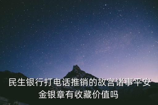  民生銀行打電話推銷的故宮諸事平安金銀章有收藏價值嗎