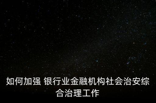 如何加強 銀行業(yè)金融機構社會治安綜合治理工作