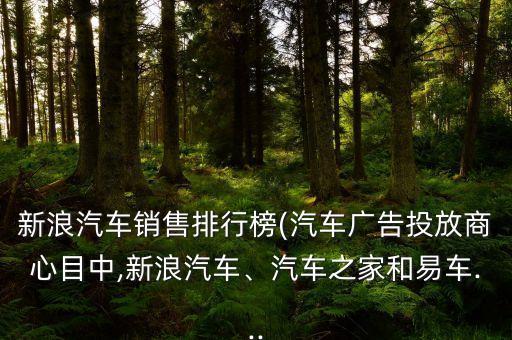 新浪汽車銷售排行榜(汽車廣告投放商心目中,新浪汽車、汽車之家和易車...