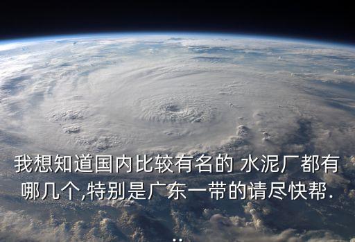 我想知道國內(nèi)比較有名的 水泥廠都有哪幾個,特別是廣東一帶的請盡快幫...