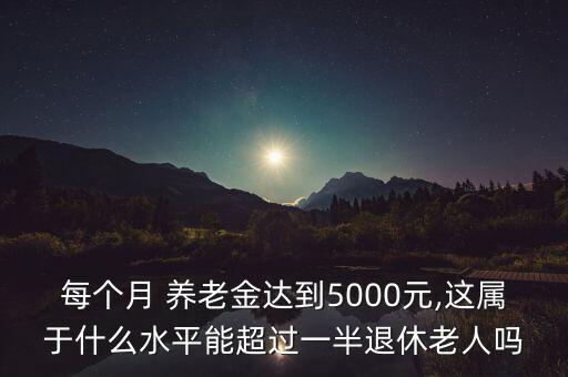 每個(gè)月 養(yǎng)老金達(dá)到5000元,這屬于什么水平能超過一半退休老人嗎