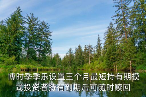  博時季季樂設置三個月最短持有期模式投資者持有到期后可隨時贖回