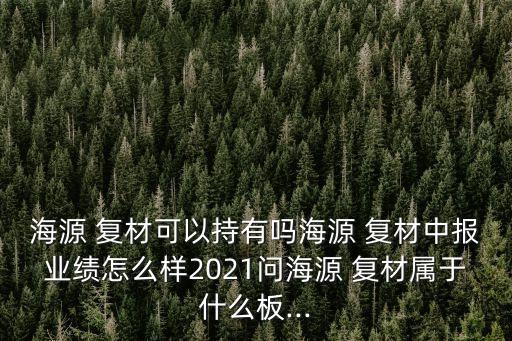 海源 復(fù)材可以持有嗎海源 復(fù)材中報業(yè)績怎么樣2021問海源 復(fù)材屬于什么板...