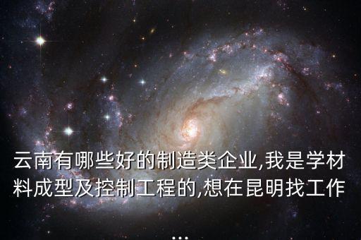 云南有哪些好的制造類企業(yè),我是學(xué)材料成型及控制工程的,想在昆明找工作...