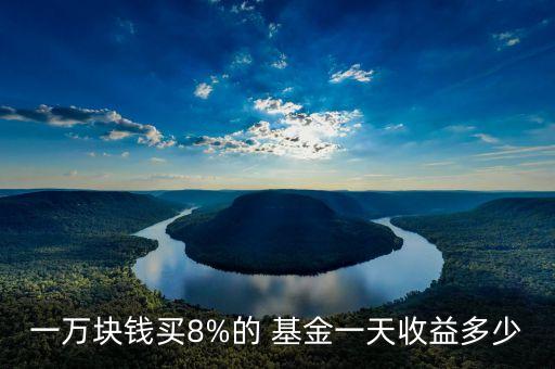 一萬(wàn)塊錢(qián)買(mǎi)8%的 基金一天收益多少