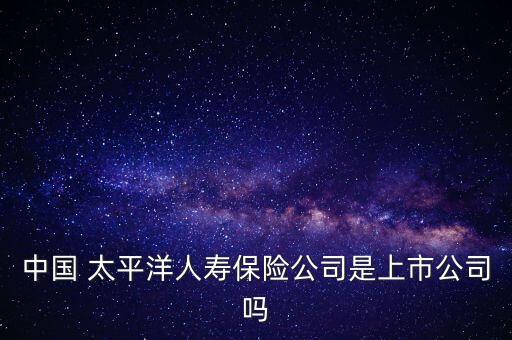 中國 太平洋人壽保險(xiǎn)公司是上市公司嗎