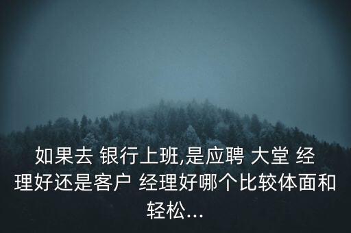 如果去 銀行上班,是應聘 大堂 經(jīng)理好還是客戶 經(jīng)理好哪個比較體面和輕松...