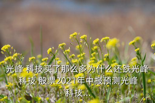 光峰 科技買了那么多為什么還跌光峰 科技 股票2021年中報(bào)預(yù)測(cè)光峰 科技...