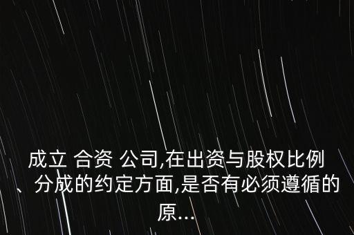 成立 合資 公司,在出資與股權(quán)比例、分成的約定方面,是否有必須遵循的原...