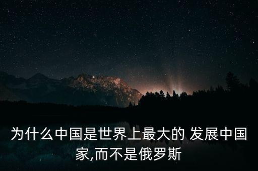 為什么中國是世界上最大的 發(fā)展中國家,而不是俄羅斯