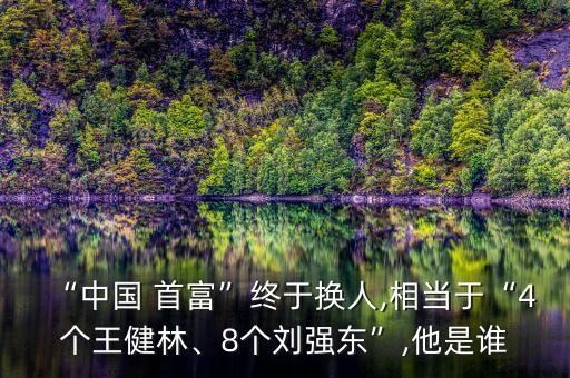 “中國(guó) 首富”終于換人,相當(dāng)于“4個(gè)王健林、8個(gè)劉強(qiáng)東”,他是誰(shuí)