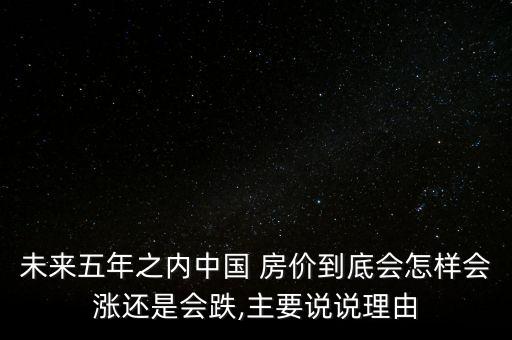 未來五年之內(nèi)中國(guó) 房?jī)r(jià)到底會(huì)怎樣會(huì)漲還是會(huì)跌,主要說說理由