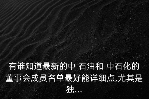 有誰(shuí)知道最新的中 石油和 中石化的董事會(huì)成員名單最好能詳細(xì)點(diǎn),尤其是獨(dú)...