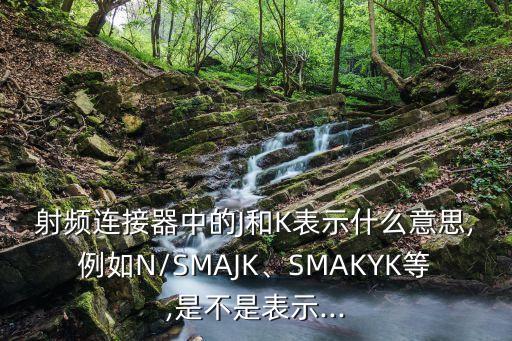 射頻連接器中的J和K表示什么意思,例如N/SMAJK、SMAKYK等,是不是表示...