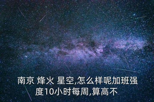  南京 烽火 星空,怎么樣呢加班強(qiáng)度10小時(shí)每周,算高不