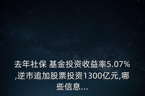 去年社保 基金投資收益率5.07%,逆市追加股票投資1300億元,哪些信息...