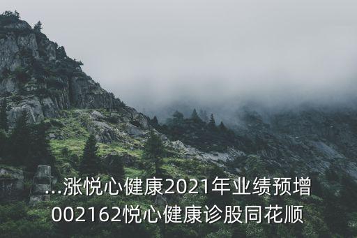 ...漲悅心健康2021年業(yè)績預(yù)增002162悅心健康診股同花順