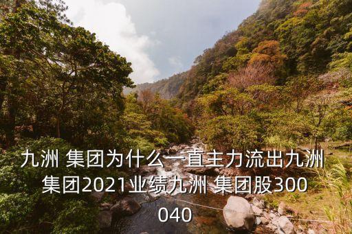 九洲 集團(tuán)為什么一直主力流出九洲 集團(tuán)2021業(yè)績九洲 集團(tuán)股300040