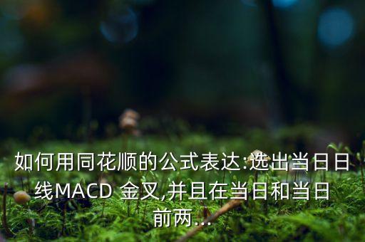 如何用同花順的公式表達:選出當日日線MACD 金叉,并且在當日和當日前兩...