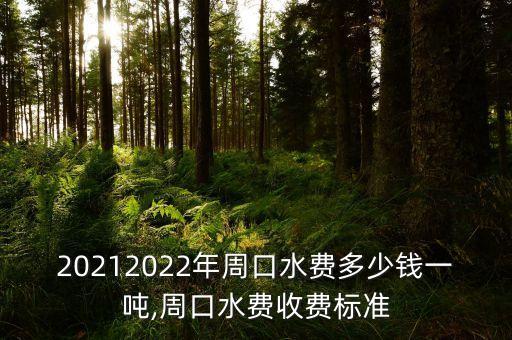 20212022年周口水費(fèi)多少錢(qián)一噸,周口水費(fèi)收費(fèi)標(biāo)準(zhǔn)