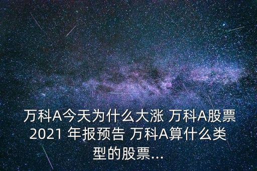  萬科A今天為什么大漲 萬科A股票2021 年報預(yù)告 萬科A算什么類型的股票...