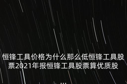 恒鋒工具價格為什么那么低恒鋒工具股票2021年報恒鋒工具股票算優(yōu)質股...