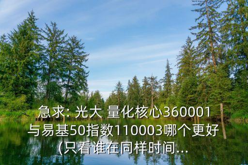 急求: 光大 量化核心360001與易基50指數(shù)110003哪個更好(只看誰在同樣時間...