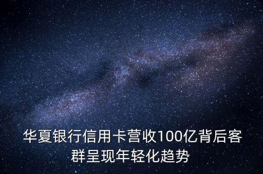  華夏銀行信用卡營收100億背后客群呈現(xiàn)年輕化趨勢