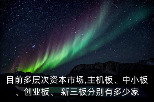 目前多層次資本市場,主機板、中小板、創(chuàng)業(yè)板、 新三板分別有多少家