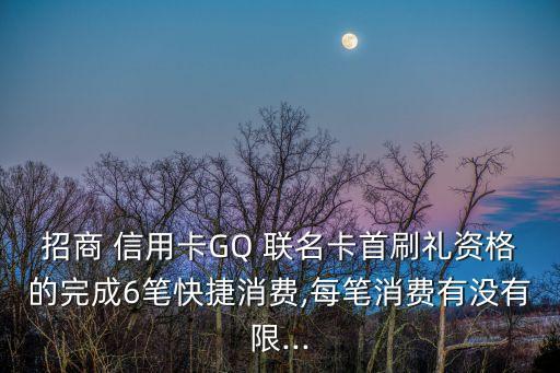 招商 信用卡GQ 聯(lián)名卡首刷禮資格的完成6筆快捷消費(fèi),每筆消費(fèi)有沒(méi)有限...