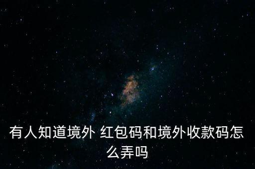 有人知道境外 紅包碼和境外收款碼怎么弄嗎