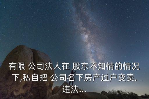 有限 公司法人在 股東不知情的情況下,私自把 公司名下房產(chǎn)過(guò)戶(hù)變賣(mài),違法...