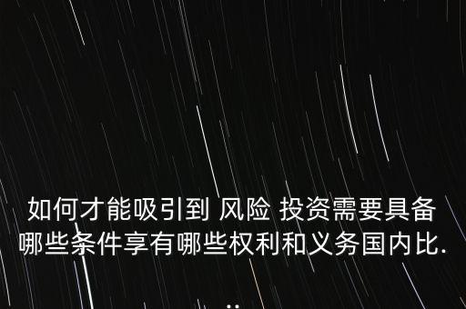 如何才能吸引到 風(fēng)險(xiǎn) 投資需要具備哪些條件享有哪些權(quán)利和義務(wù)國(guó)內(nèi)比...