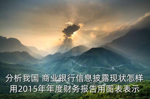 分析我國 商業(yè)銀行信息披露現(xiàn)狀怎樣用2015年年度財(cái)務(wù)報(bào)告用圖表表示