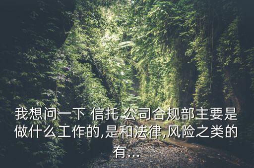 我想問一下 信托 公司合規(guī)部主要是做什么工作的,是和法律,風(fēng)險(xiǎn)之類的有...