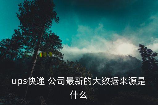 ups快遞 公司最新的大數據來源是什么