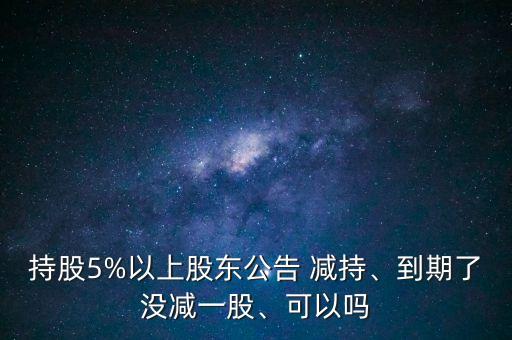 持股5%以上股東公告 減持、到期了沒(méi)減一股、可以嗎