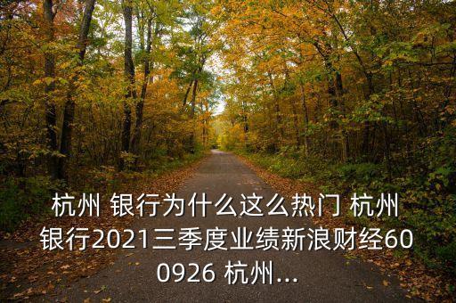  杭州 銀行為什么這么熱門 杭州 銀行2021三季度業(yè)績新浪財(cái)經(jīng)600926 杭州...