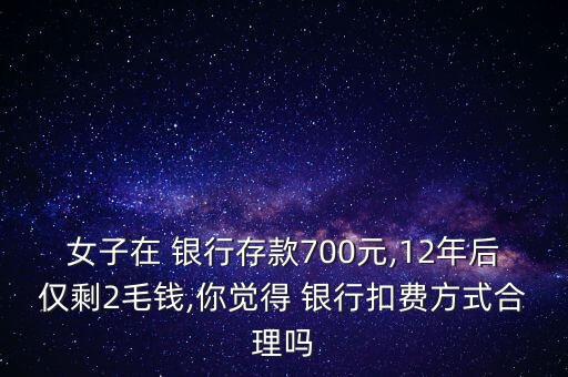 女子在 銀行存款700元,12年后僅剩2毛錢(qián),你覺(jué)得 銀行扣費(fèi)方式合理嗎