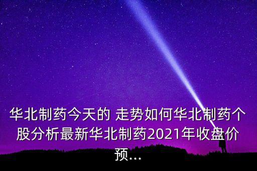 華北制藥今天的 走勢如何華北制藥個股分析最新華北制藥2021年收盤價預(yù)...