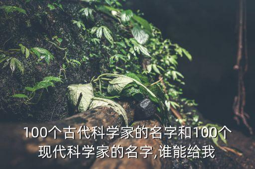 100個古代科學(xué)家的名字和100個現(xiàn)代科學(xué)家的名字,誰能給我