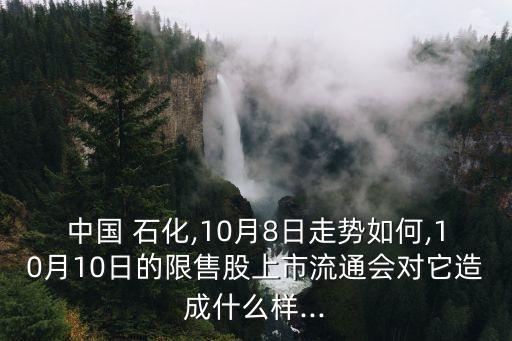 中國 石化,10月8日走勢如何,10月10日的限售股上市流通會(huì)對它造成什么樣...