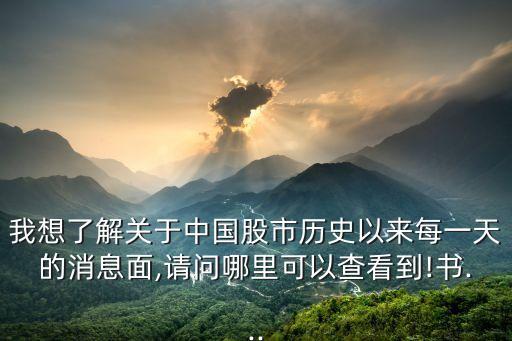 我想了解關于中國股市歷史以來每一天的消息面,請問哪里可以查看到!書...