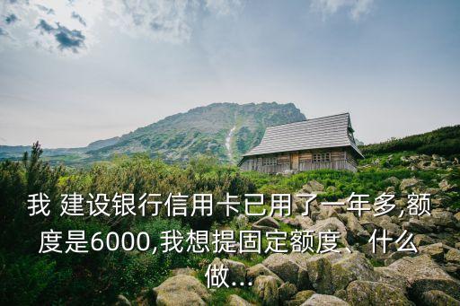 我 建設銀行信用卡已用了一年多,額度是6000,我想提固定額度、什么做...