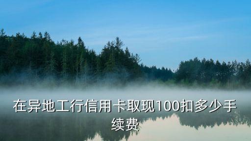 在異地工行信用卡取現(xiàn)100扣多少手續(xù)費(fèi)