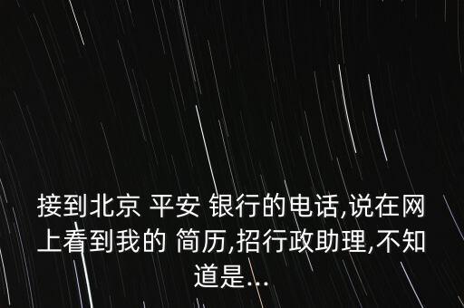 接到北京 平安 銀行的電話,說(shuō)在網(wǎng)上看到我的 簡(jiǎn)歷,招行政助理,不知道是...