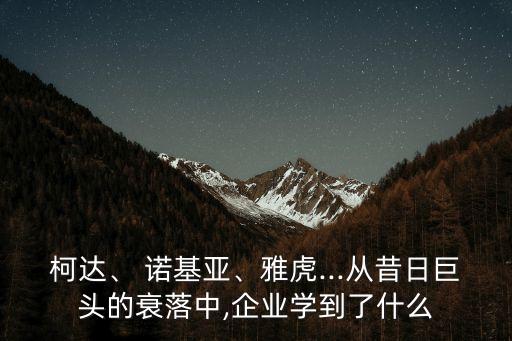 柯達、 諾基亞、雅虎...從昔日巨頭的衰落中,企業(yè)學(xué)到了什么